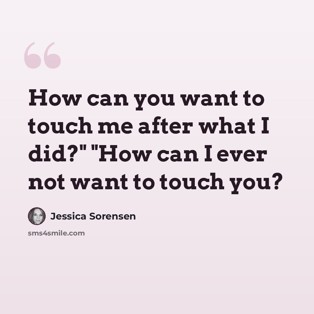 “How can you want to touch me after what I did?" "How can I ever not want to touch you?” quote by Jessica Sorensen