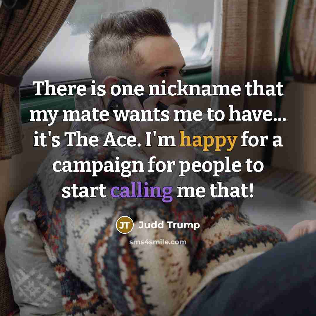 “There is one nickname that my mate wants me to have... it's The Ace. I'm happy for a campaign for people to start calling me that!” quote by Judd Trump