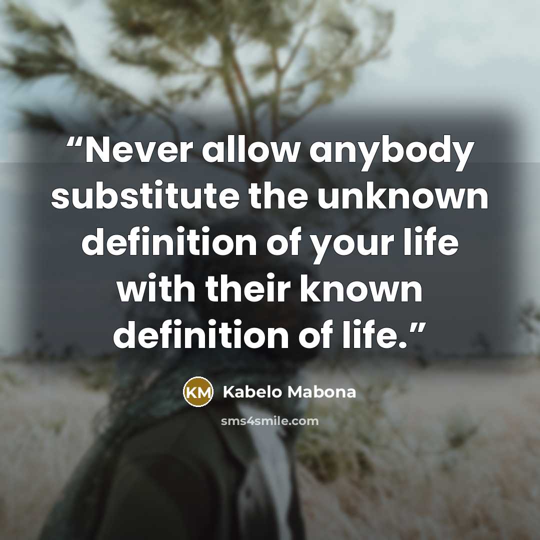 “Never allow anybody substitute the unknown definition of your life with their known definition of life.” quote by Kabelo Mabona