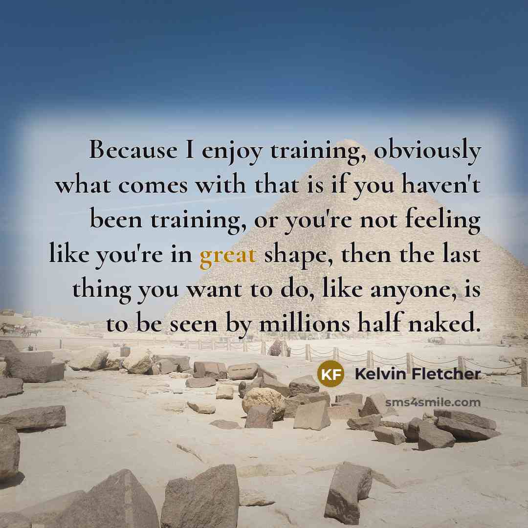 “Because I enjoy training, obviously what comes with that is if you haven't been training, or you're not feeling like you're in great shape, then the last thing you want to do, like anyone, is to be seen by millions half naked.” quote by Kelvin Fletcher