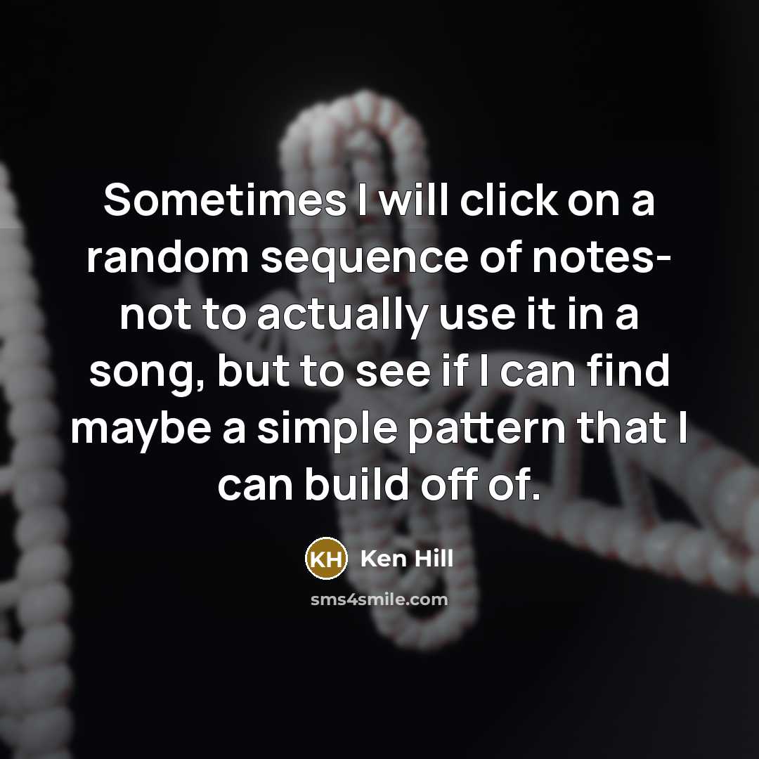 “Sometimes I will click on a random sequence of notes- not to actually use it in a song, but to see if I can find maybe a simple pattern that I can build off of.” quote by Ken Hill
