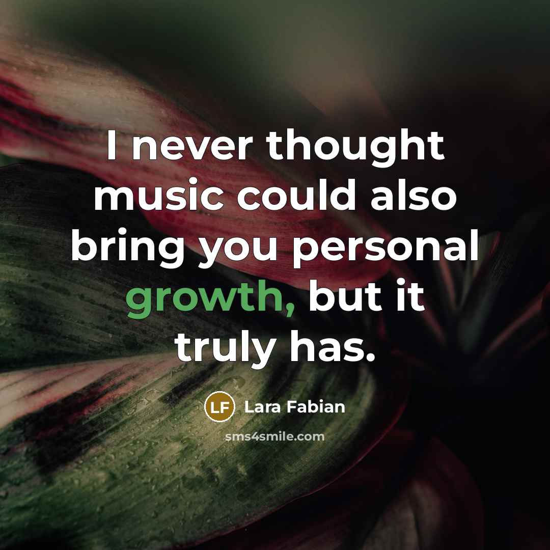 “I never thought music could also bring you personal growth, but it truly has.” quote by Lara Fabian