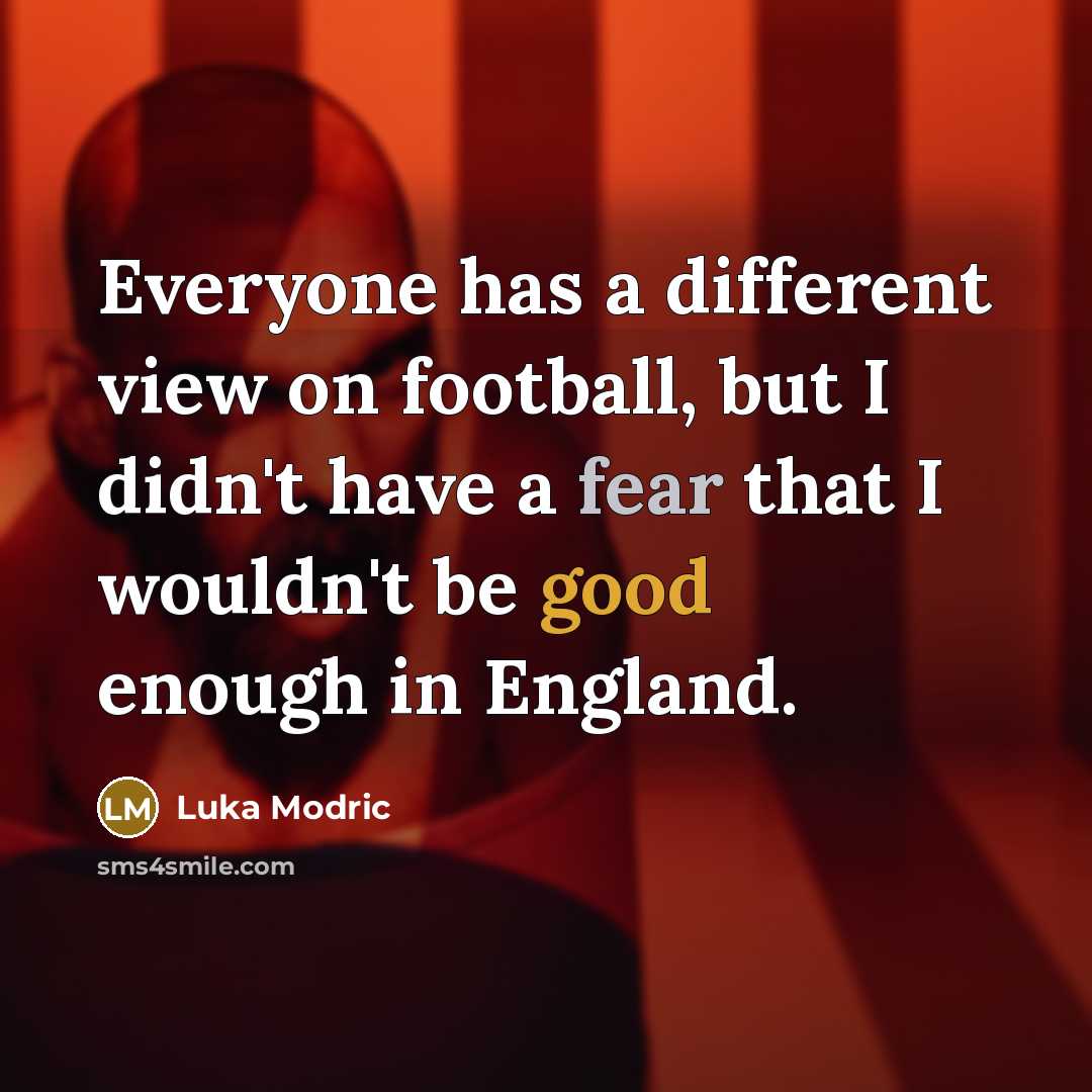 “Everyone has a different view on football, but I didn't have a fear that I wouldn't be good enough in England.” quote by Luka Modric