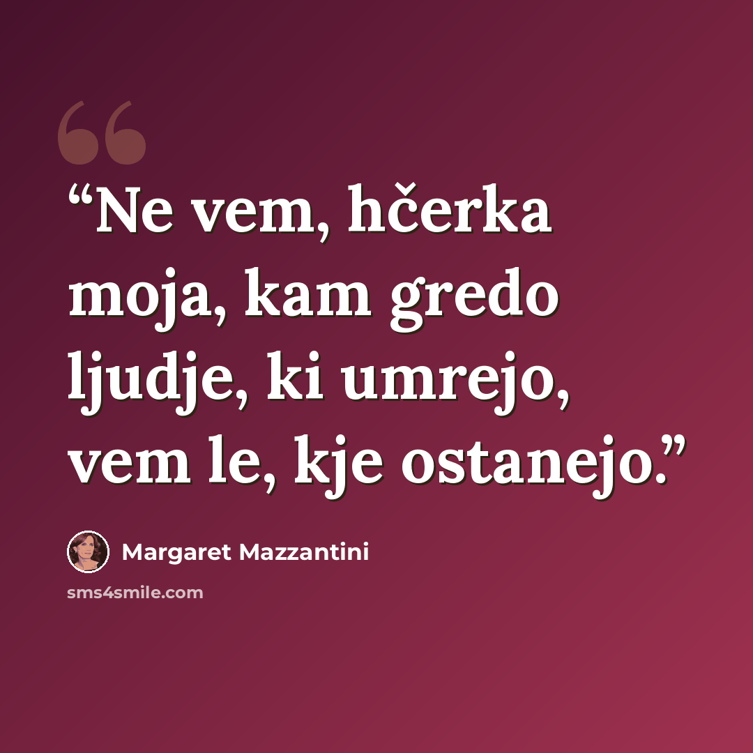 “Ne vem, hčerka moja, kam gredo ljudje, ki umrejo, vem le, kje ostanejo.” quote by Margaret Mazzantini