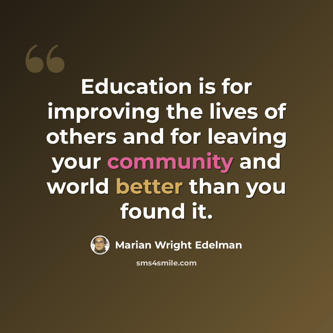 “Education is for improving the lives of others and for leaving your community and world better than you found it.” quote by Marian Wright Edelman