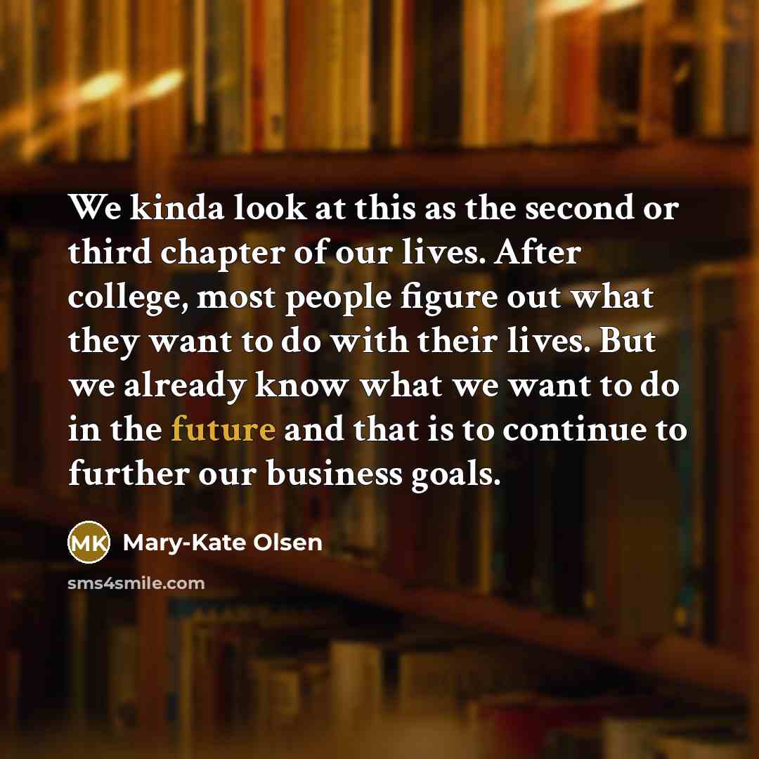 “We kinda look at this as the second or third chapter of our lives. After college, most people figure out what they want to do with their lives. But we already know what we want to do in the future and that is to continue to further our business goals.” quote by Mary-Kate Olsen