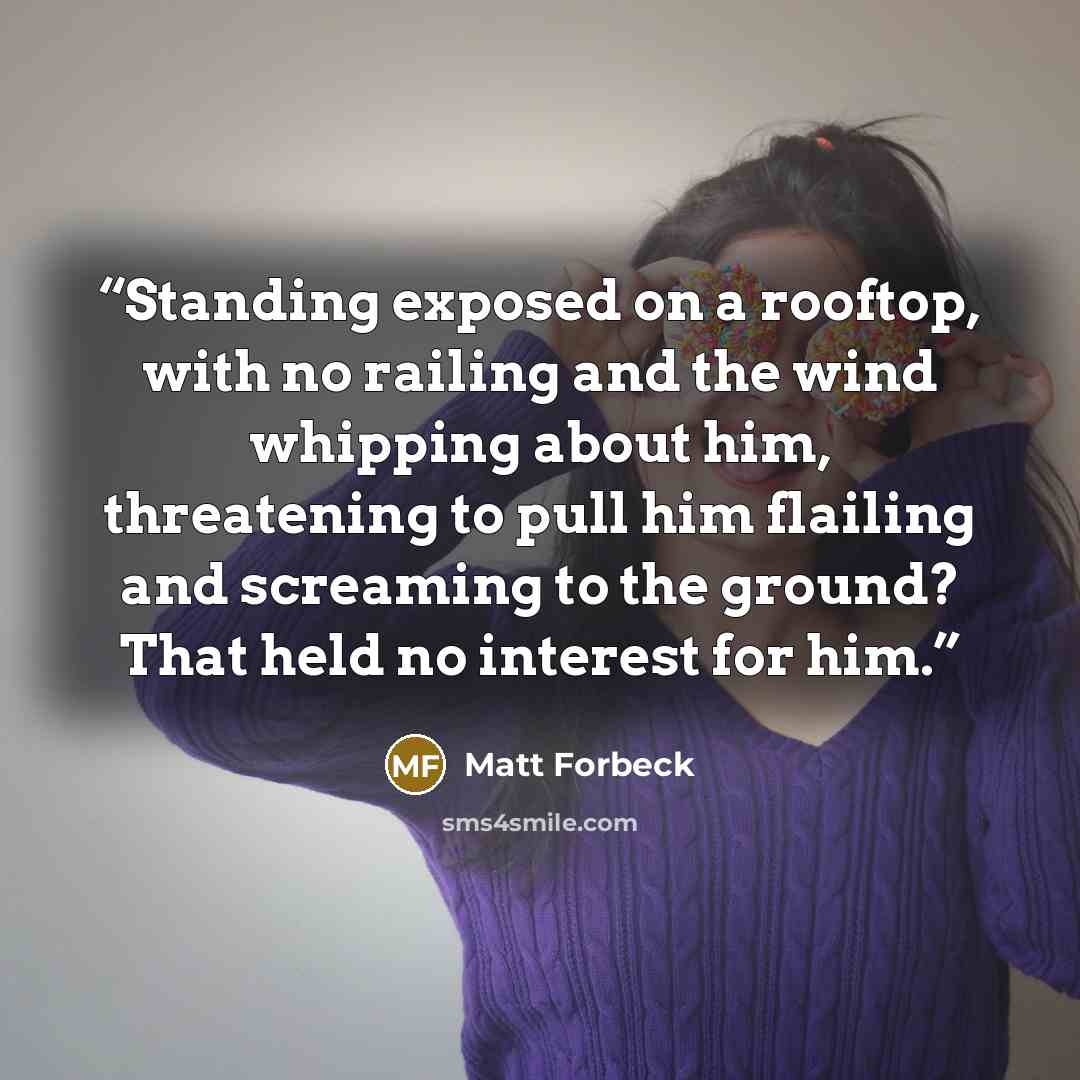“Standing exposed on a rooftop, with no railing and the wind whipping about him, threatening to pull him flailing and screaming to the ground? That held no interest for him.” quote by Matt Forbeck
