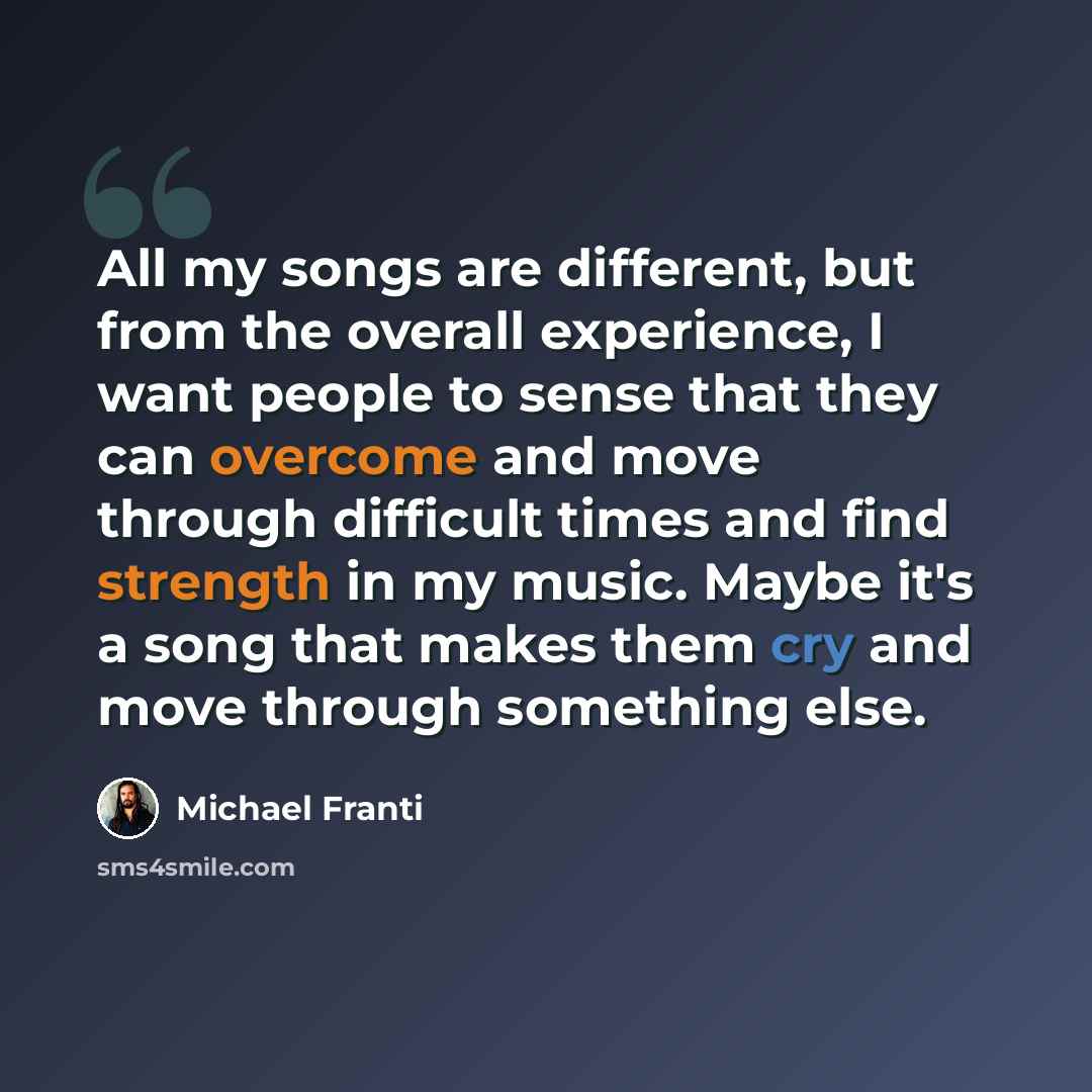 “All my songs are different, but from the overall experience, I want people to sense that they can overcome and move through difficult times and find strength in my music. Maybe it's a song that makes them cry and move through something else.” quote by Michael Franti
