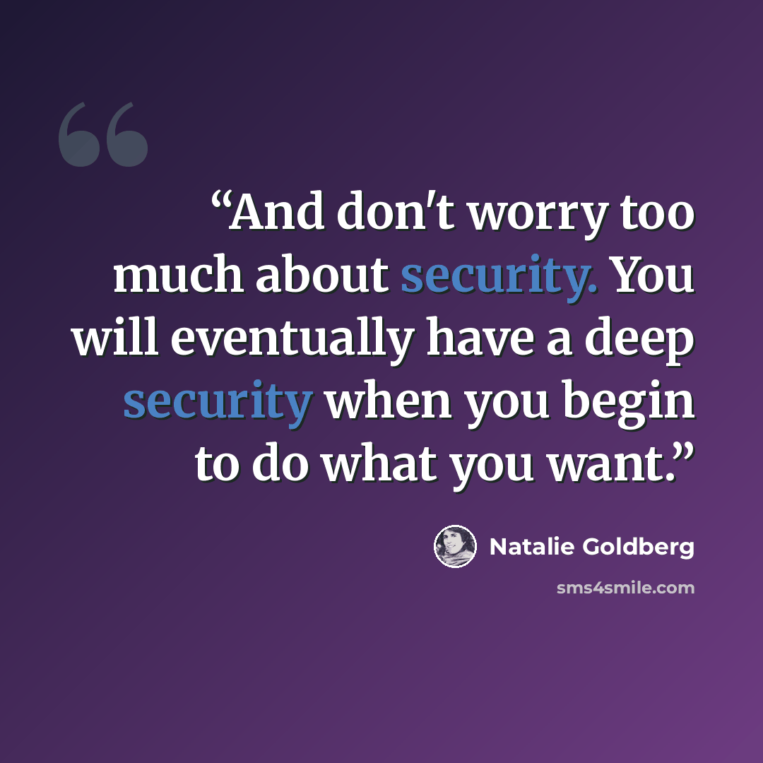 “And don't worry too much about security. You will eventually have a deep security when you begin to do what you want.” quote by Natalie Goldberg