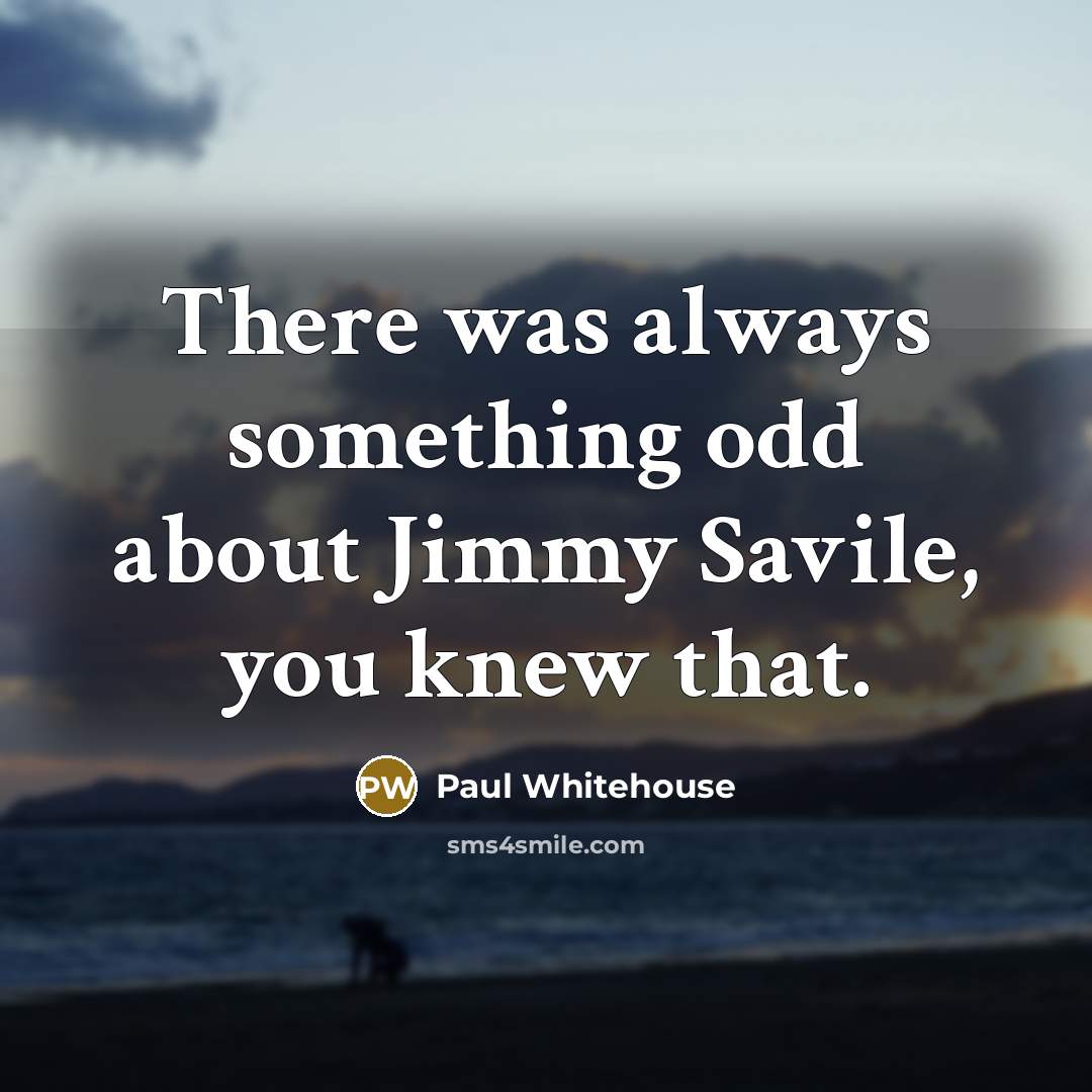 “There was always something odd about Jimmy Savile, you knew that.” quote by Paul Whitehouse