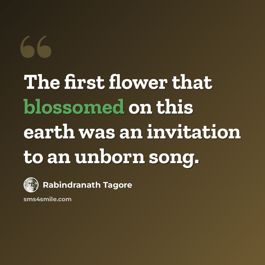“The first flower that blossomed on this earth was an invitation to an unborn song.” quote by Rabindranath Tagore