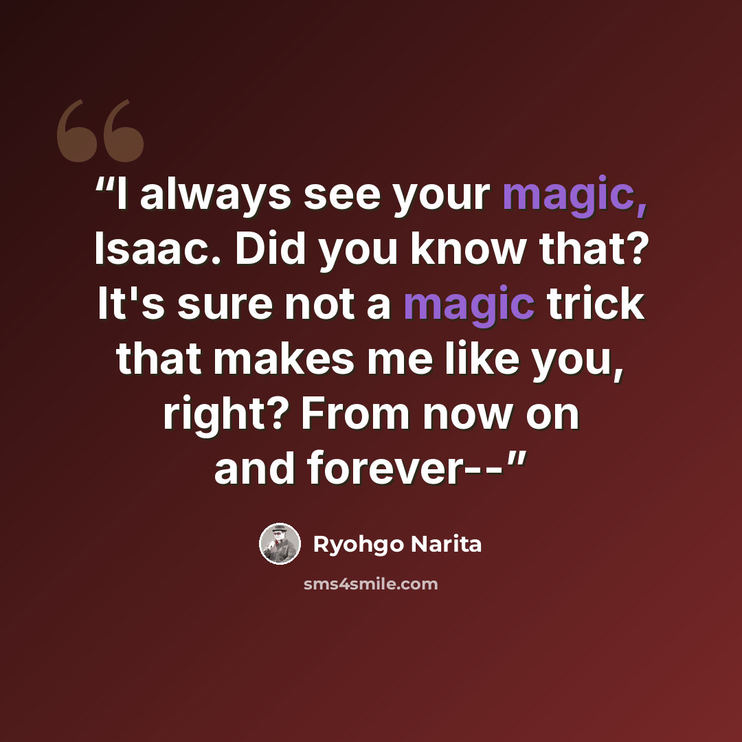 “I always see your magic, Isaac. Did you know that? It's sure not a magic trick that makes me like you, right? From now on and forever--” quote by Ryohgo Narita