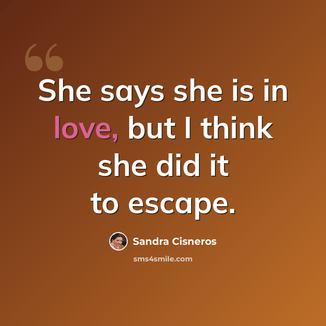 “She says she is in love, but I think she did it to escape.” quote by Sandra Cisneros