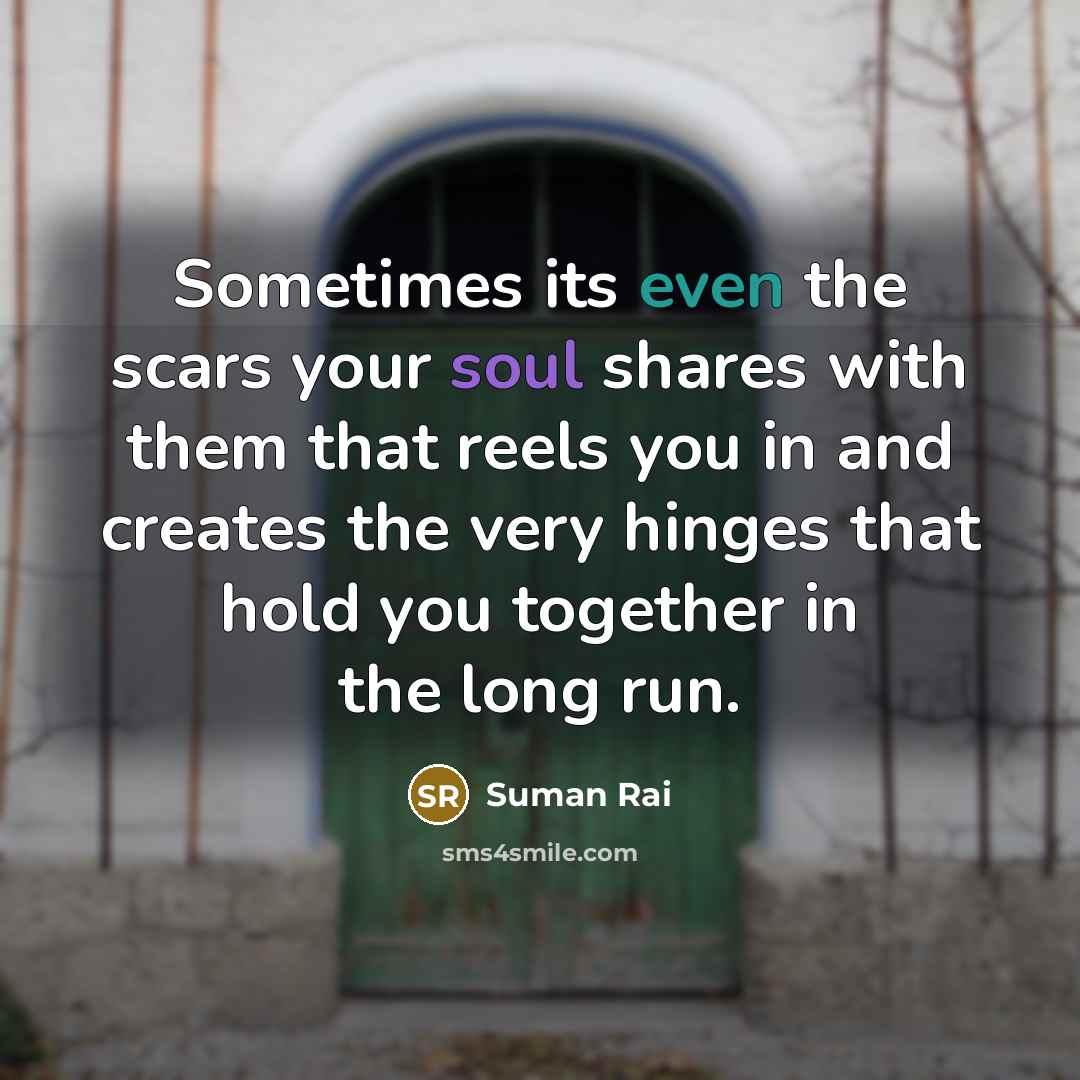 “Sometimes its even the scars your soul shares with them that reels you in and creates the very hinges that hold you together in the long run.” quote by Suman Rai
