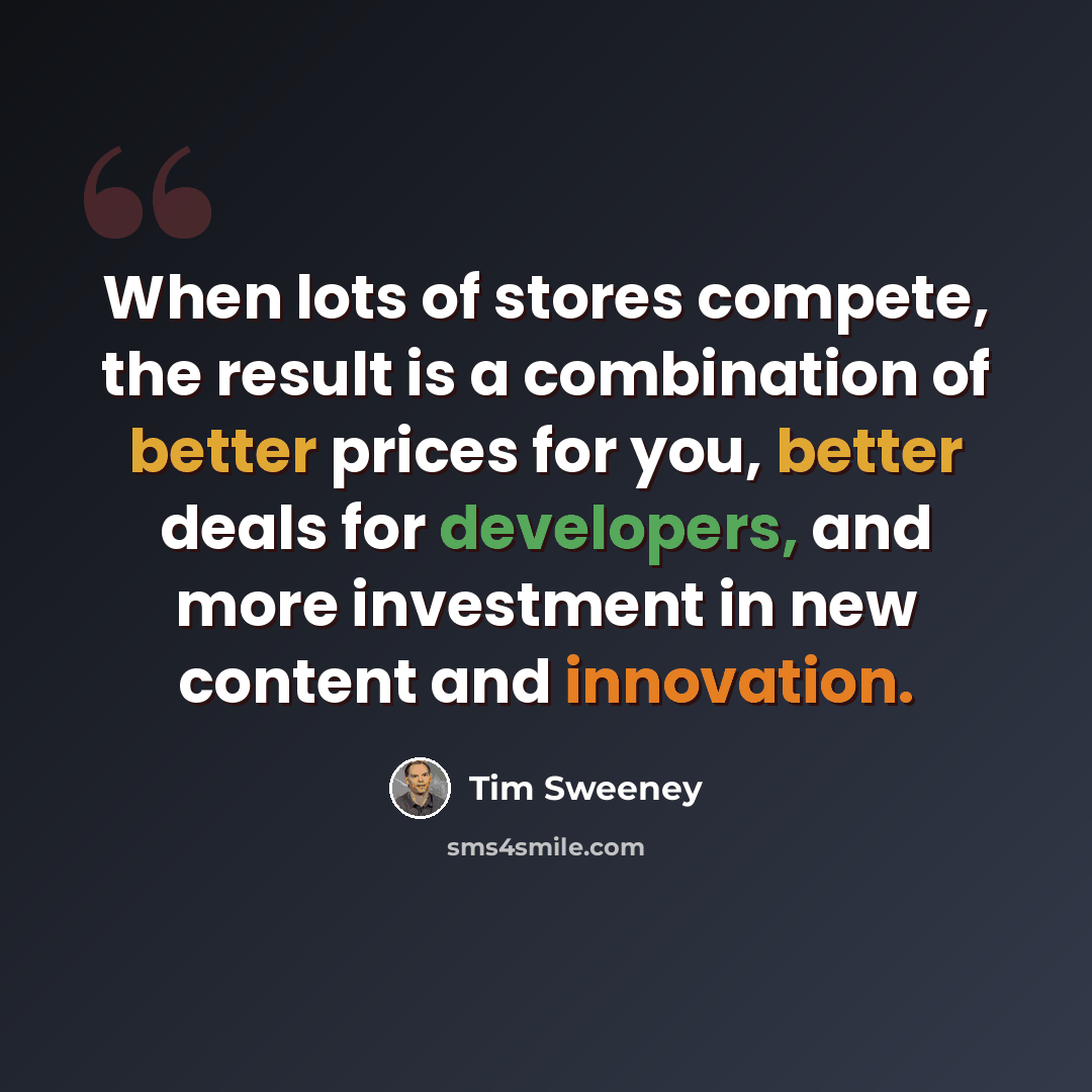 “When lots of stores compete, the result is a combination of better prices for you, better deals for developers, and more investment in new content and innovation.” quote by Tim Sweeney