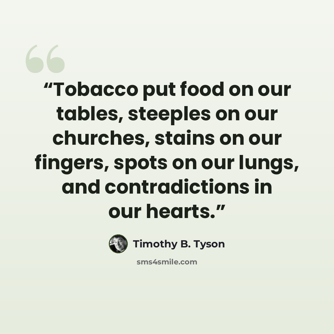 “Tobacco put food on our tables, steeples on our churches, stains on our fingers, spots on our lungs, and contradictions in our hearts.” quote by Timothy B. Tyson