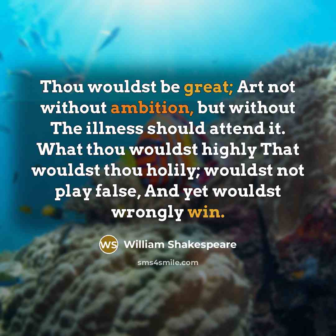 “Thou wouldst be great; Art not without ambition, but without The illness should attend it. What thou wouldst highly That wouldst thou holily; wouldst not play false, And yet wouldst wrongly win.” quote by William Shakespeare