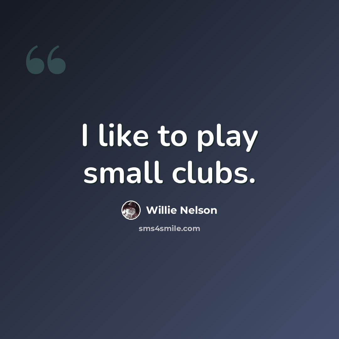 “I like to play small clubs.” quote by Willie Nelson