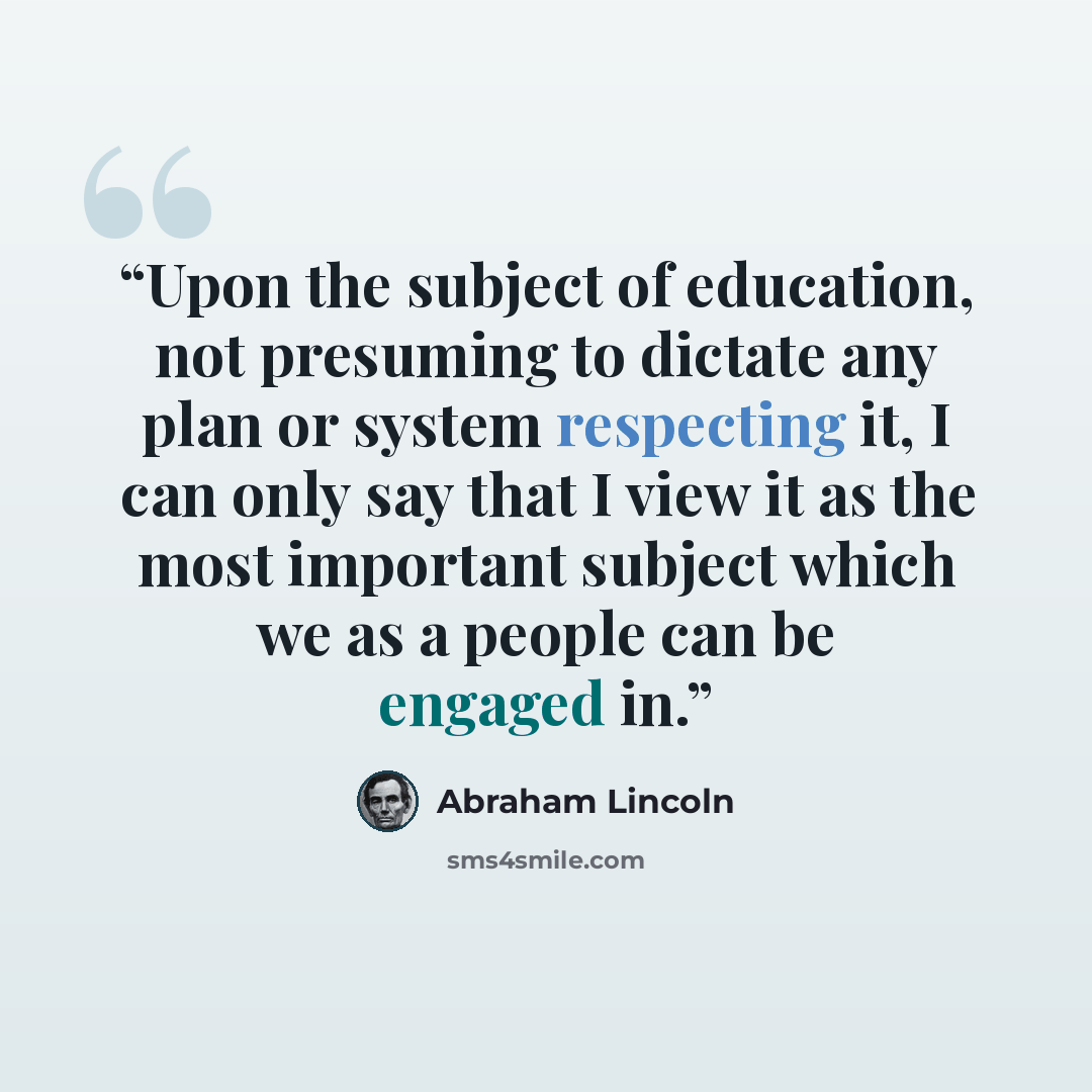 “Upon the subject of education, not presuming to dictate any plan or system respecting it, I can only say that I view it as the most important subject which we as a people can be engaged in.” quote by Abraham Lincoln