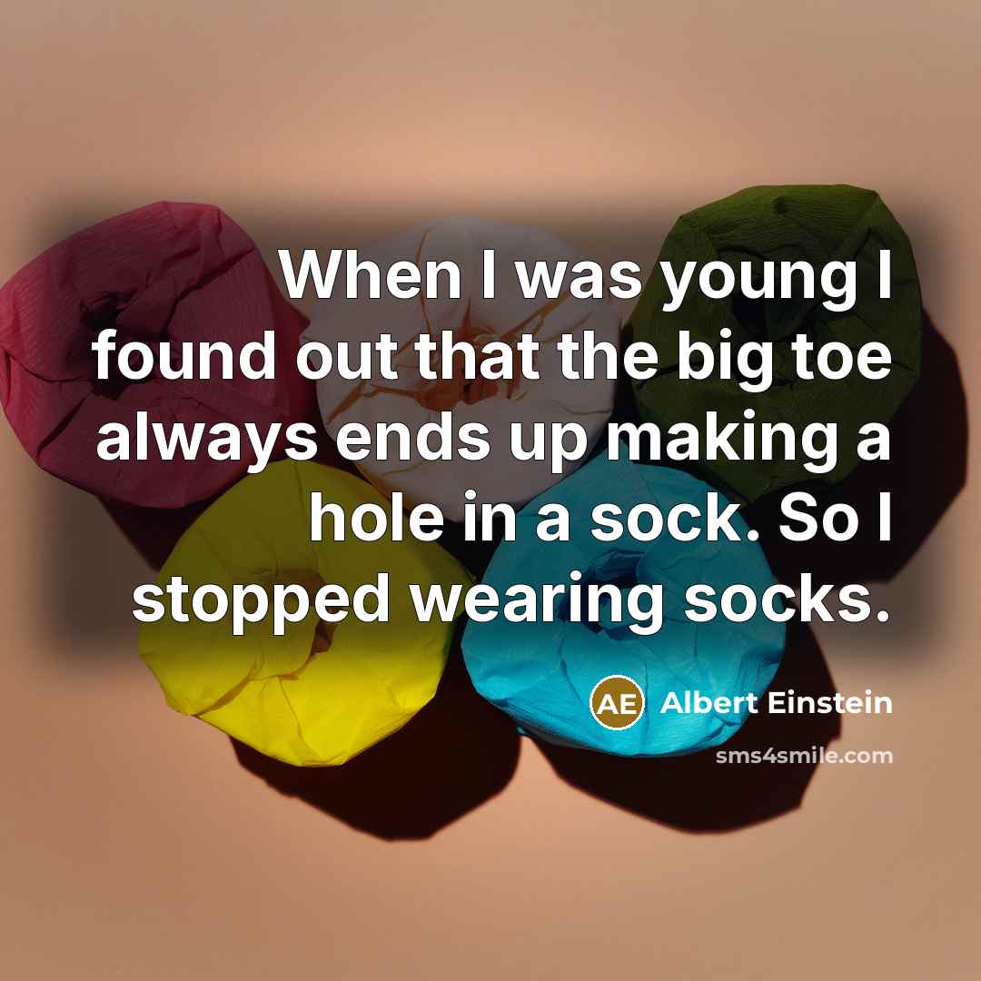 “When I was young I found out that the big toe always ends up making a hole in a sock. So I stopped wearing socks.” quote by Albert Einstein