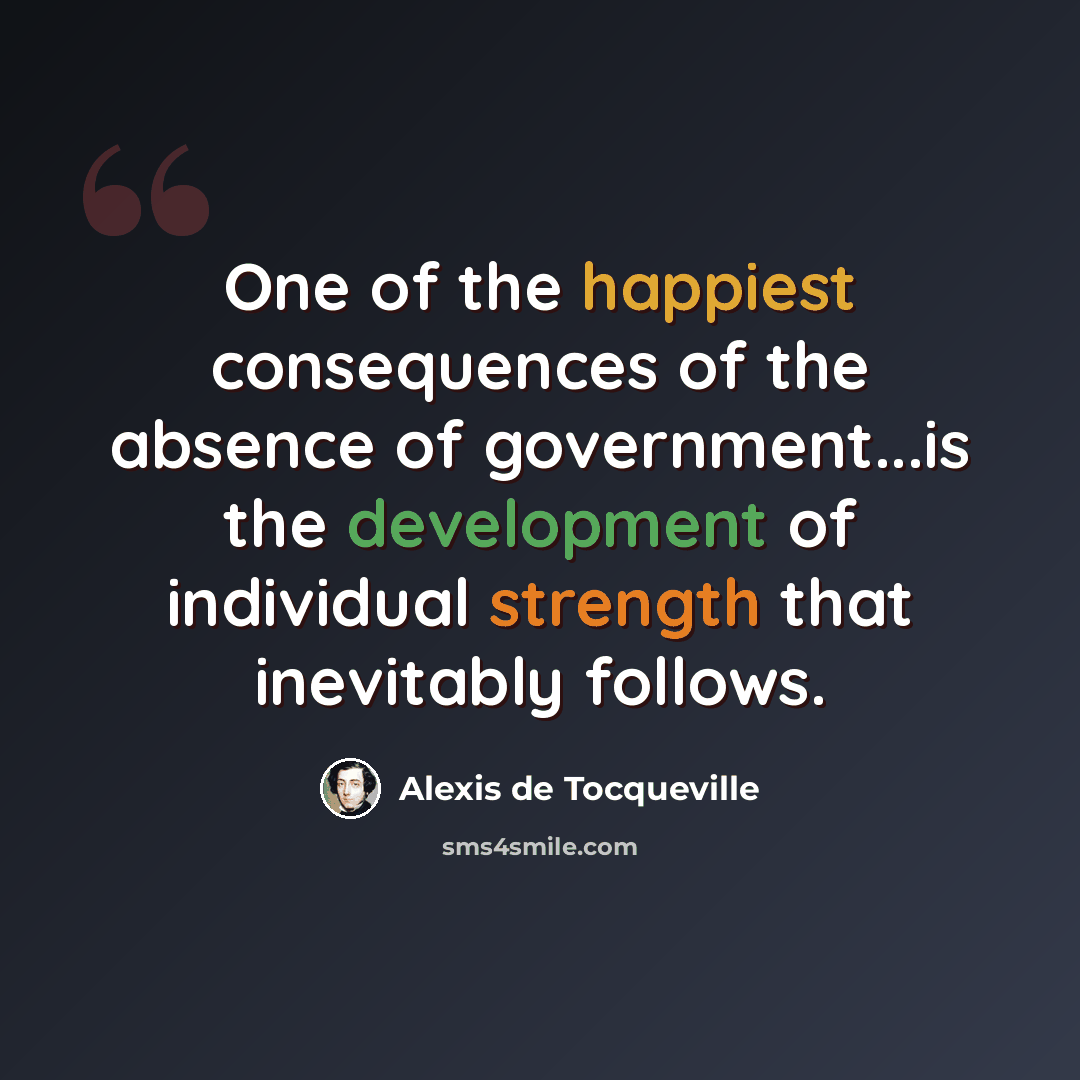 “One of the happiest consequences of the absence of government...is the development of individual strength that inevitably follows.” quote by Alexis de Tocqueville