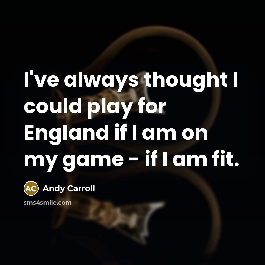 “I've always thought I could play for England if I am on my game - if I am fit.” quote by Andy Carroll