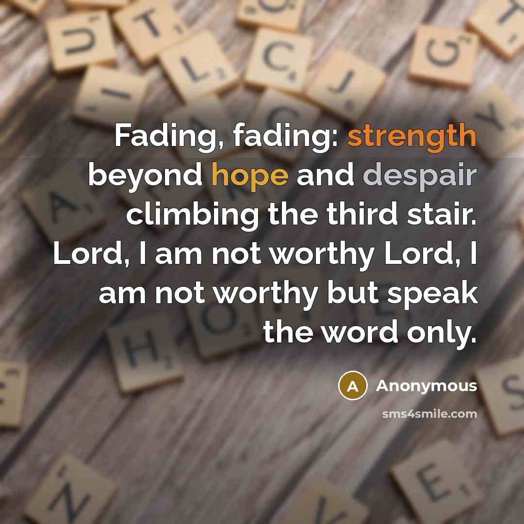 “Fading, fading: strength beyond hope and despair climbing the third stair. Lord, I am not worthy Lord, I am not worthy but speak the word only.” quote by Anonymous