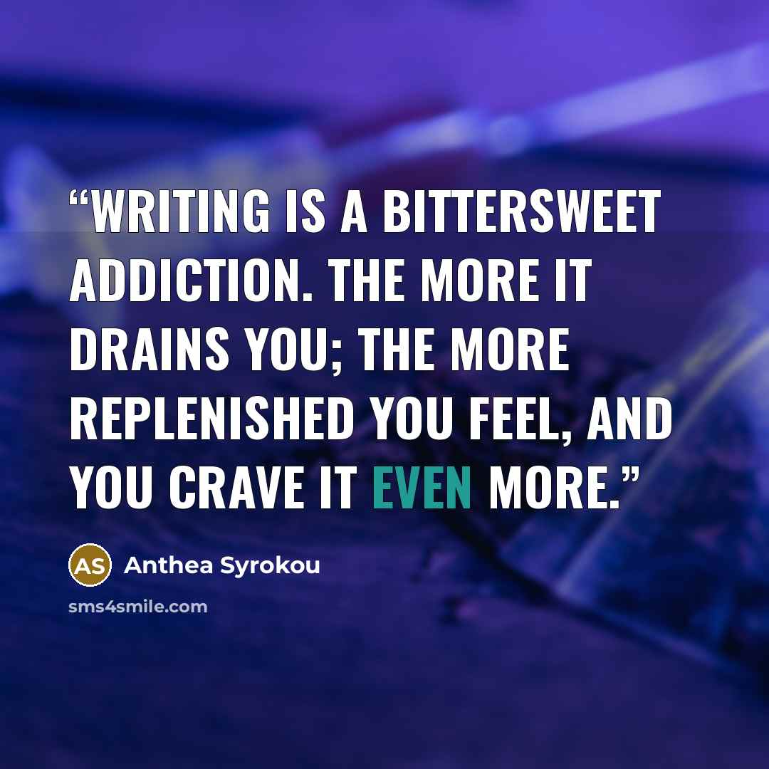 “Writing is a bittersweet addiction. The more it drains you; the more replenished you feel, and you crave it even more.” quote by Anthea Syrokou