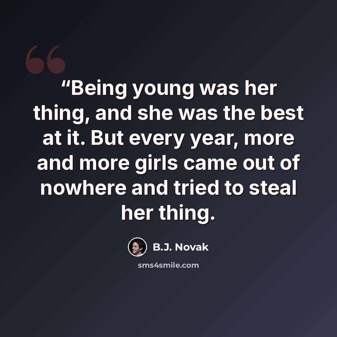 ““Being young was her thing, and she was the best at it. But every year, more and more girls came out of nowhere and tried to steal her thing.” quote by B.J. Novak