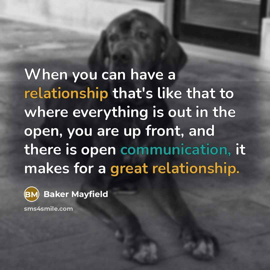 “When you can have a relationship that's like that to where everything is out in the open, you are up front, and there is open communication, it makes for a great relationship.” quote by Baker Mayfield