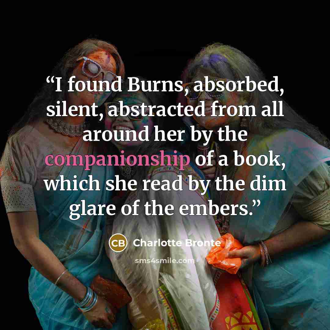 “I found Burns, absorbed, silent, abstracted from all around her by the companionship of a book, which she read by the dim glare of the embers.” quote by Charlotte Bronte