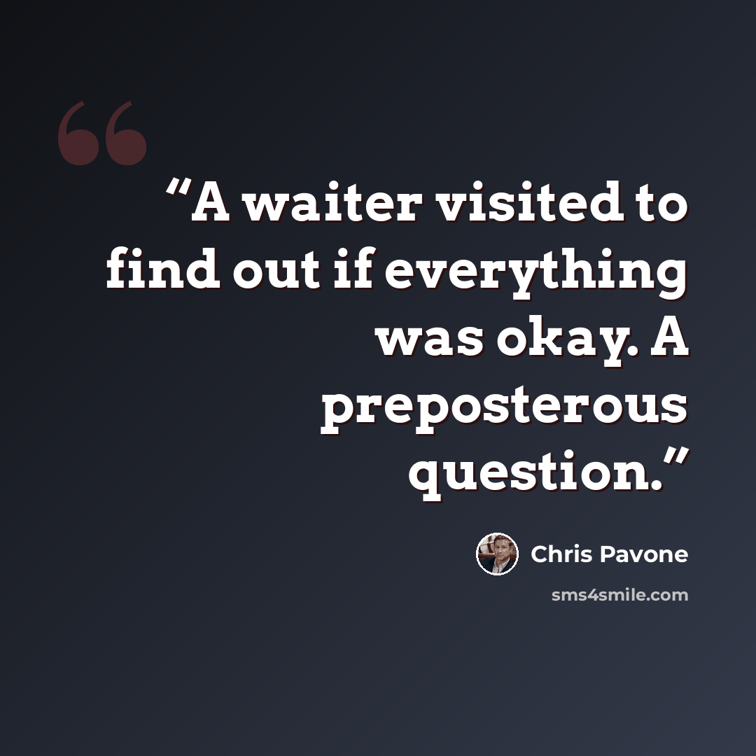 “A waiter visited to find out if everything was okay. A preposterous question.” quote by Chris Pavone