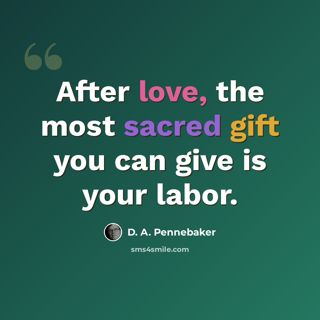 “After love, the most sacred gift you can give is your labor.” quote by D. A. Pennebaker