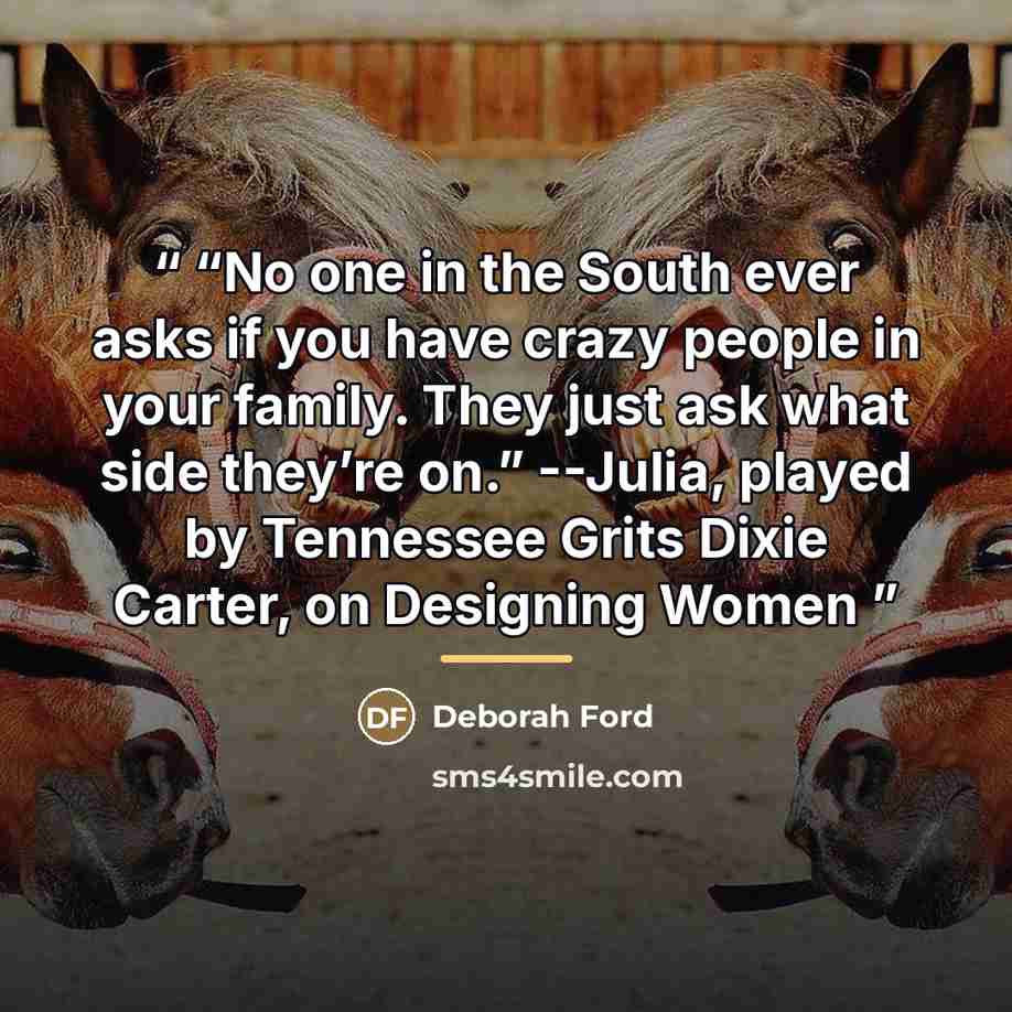 ““No one in the South ever asks if you have crazy people in your family. They just ask what side they’re on.” --Julia, played by Tennessee Grits Dixie Carter, on Designing Women” quote by Deborah Ford
