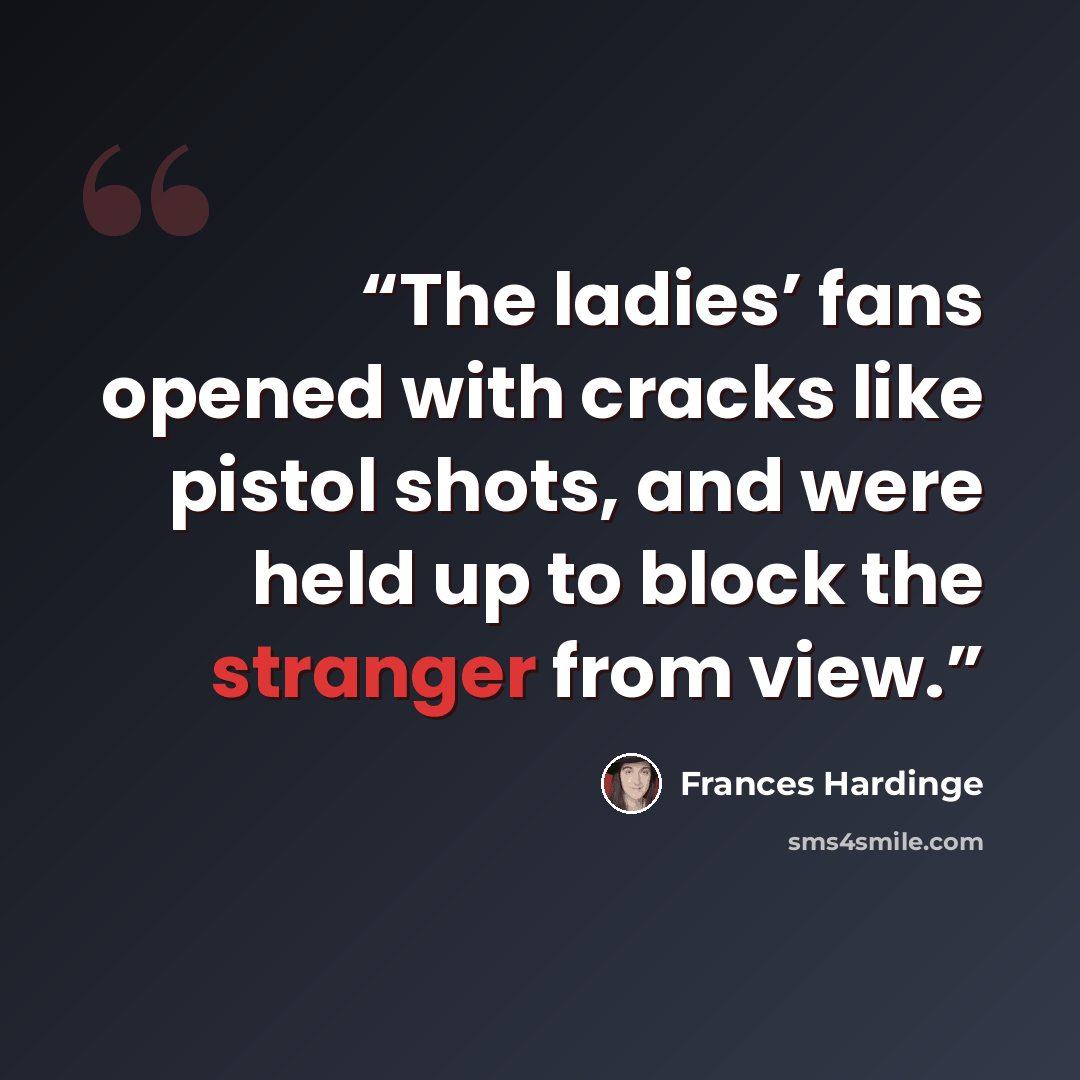 “The ladies’ fans opened with cracks like pistol shots, and were held up to block the stranger from view.” quote by Frances Hardinge