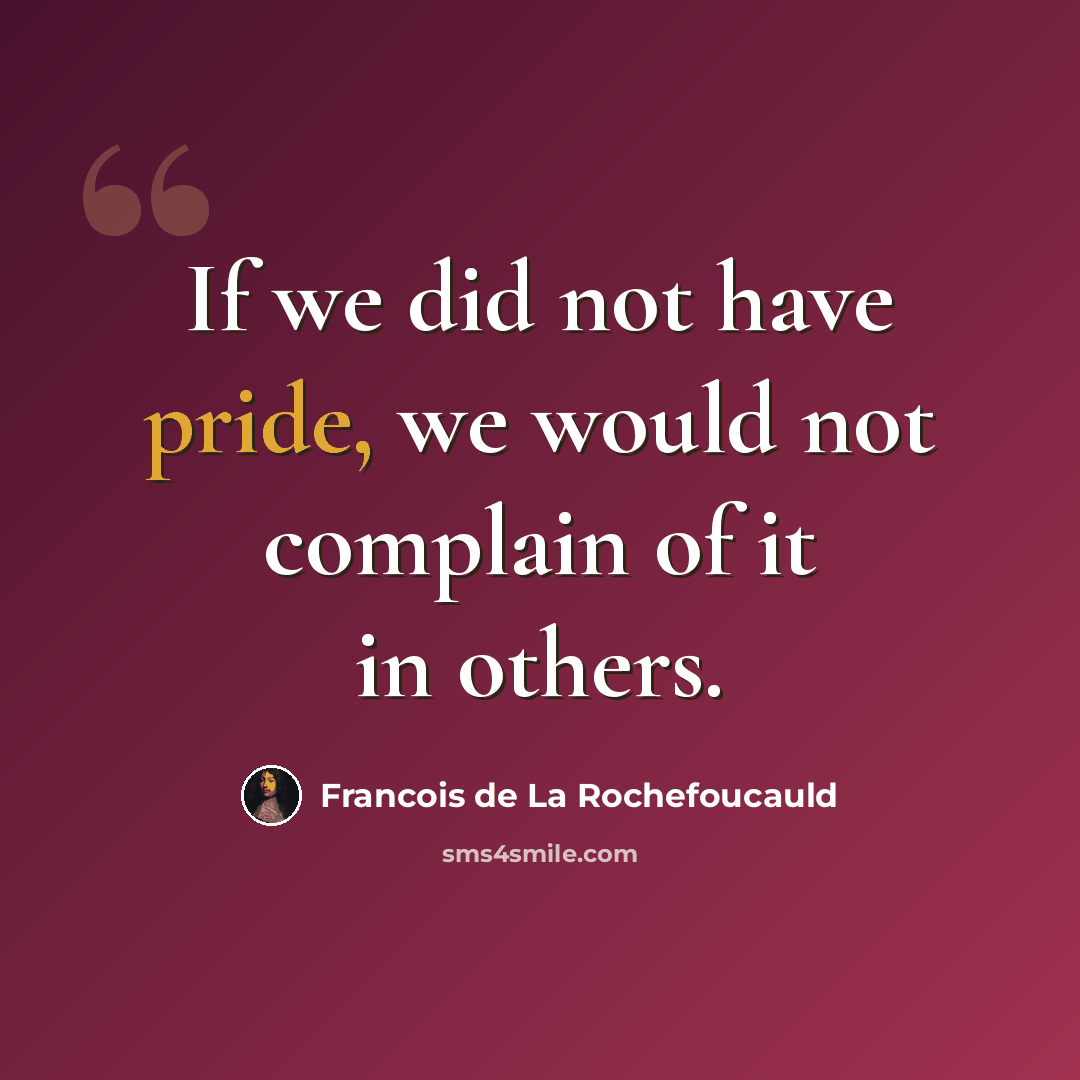 “If we did not have pride, we would not complain of it in others.” quote by Francois de La Rochefoucauld