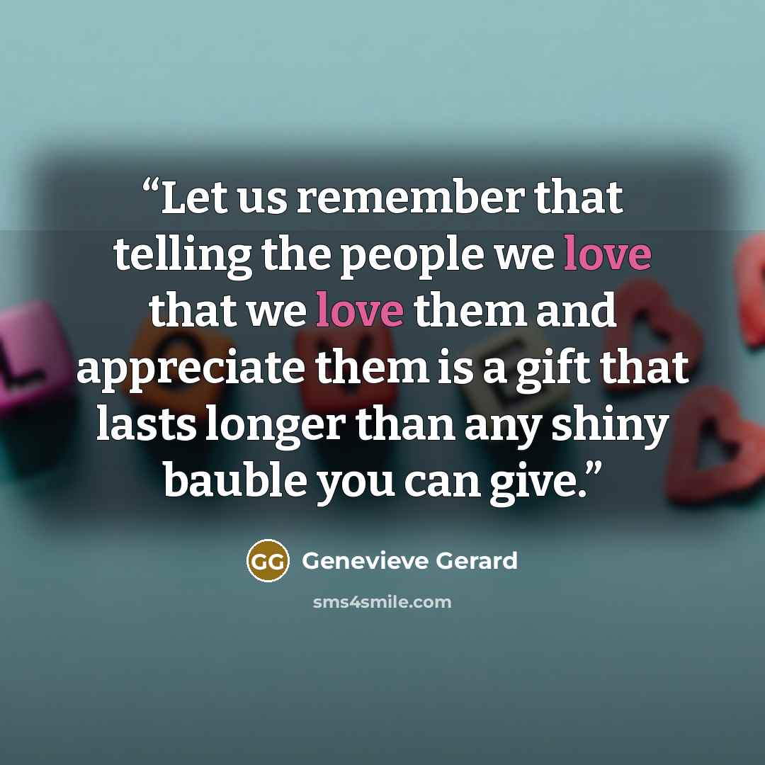 “Let us remember that telling the people we love that we love them and appreciate them is a gift that lasts longer than any shiny bauble you can give.” quote by Genevieve Gerard