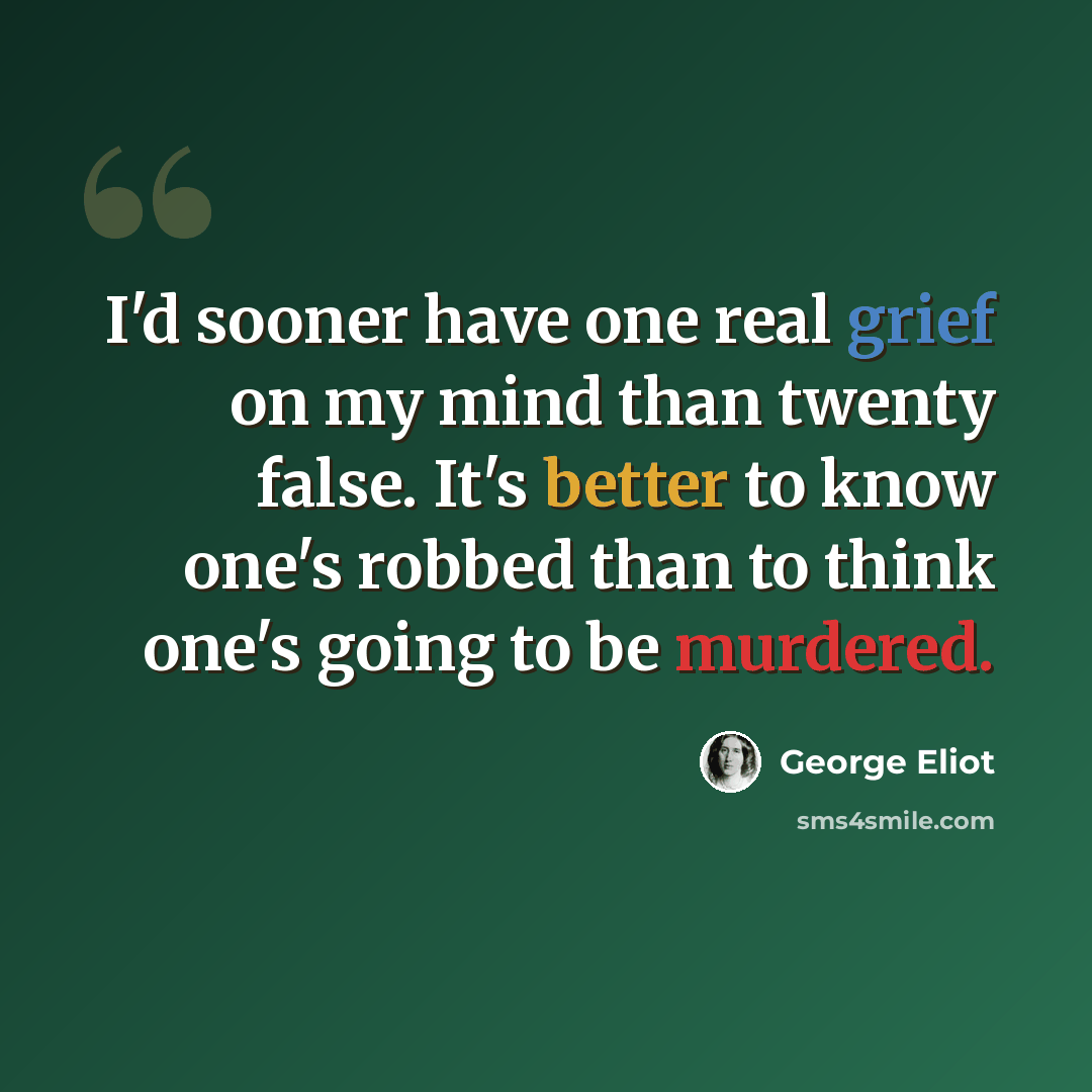 “I'd sooner have one real grief on my mind than twenty false. It's better to know one's robbed than to think one's going to be murdered.” quote by George Eliot