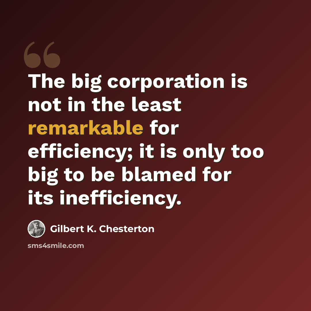 “The big corporation is not in the least remarkable for efficiency; it is only too big to be blamed for its inefficiency.” quote by Gilbert K. Chesterton