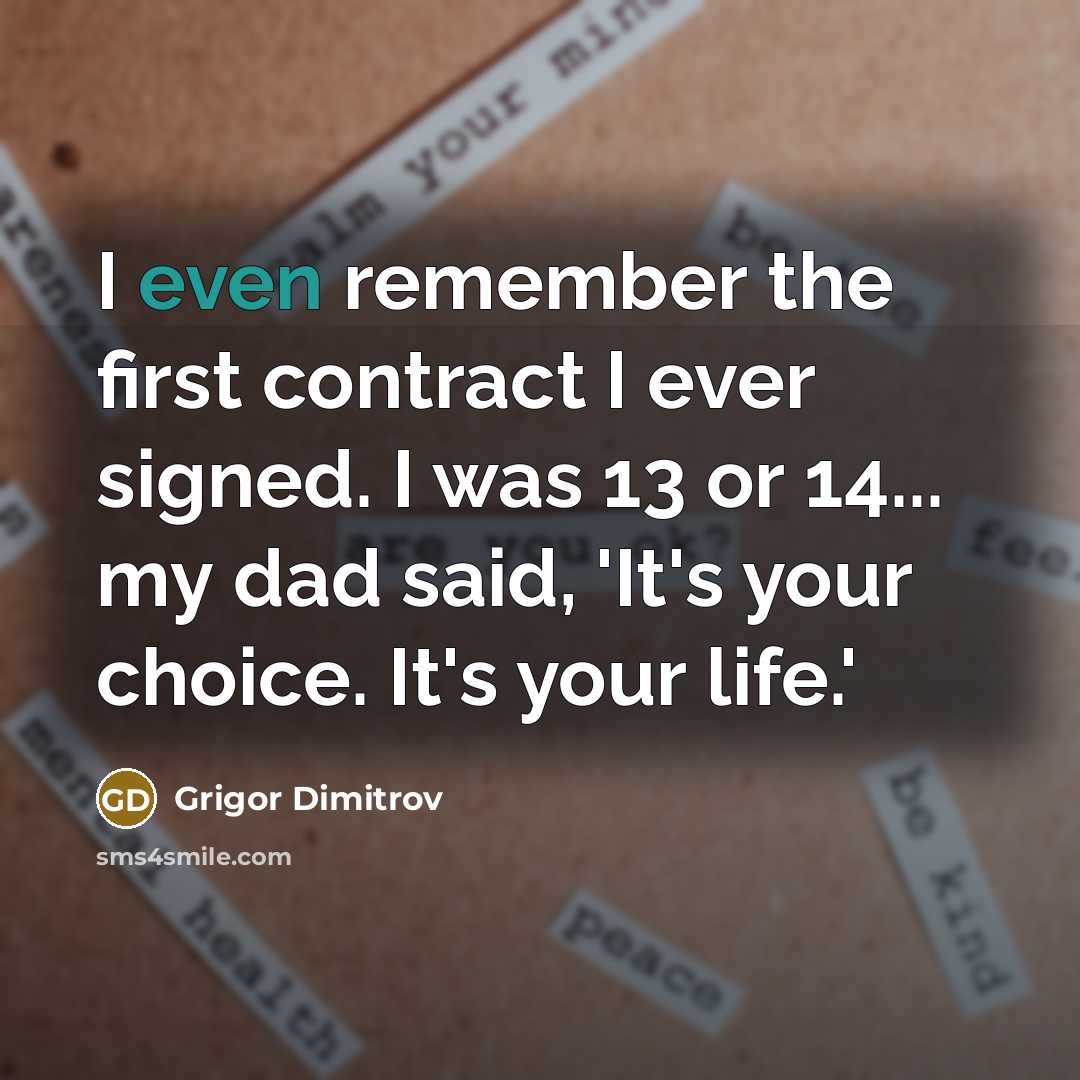 “I even remember the first contract I ever signed. I was 13 or 14... my dad said, 'It's your choice. It's your life.'” quote by Grigor Dimitrov