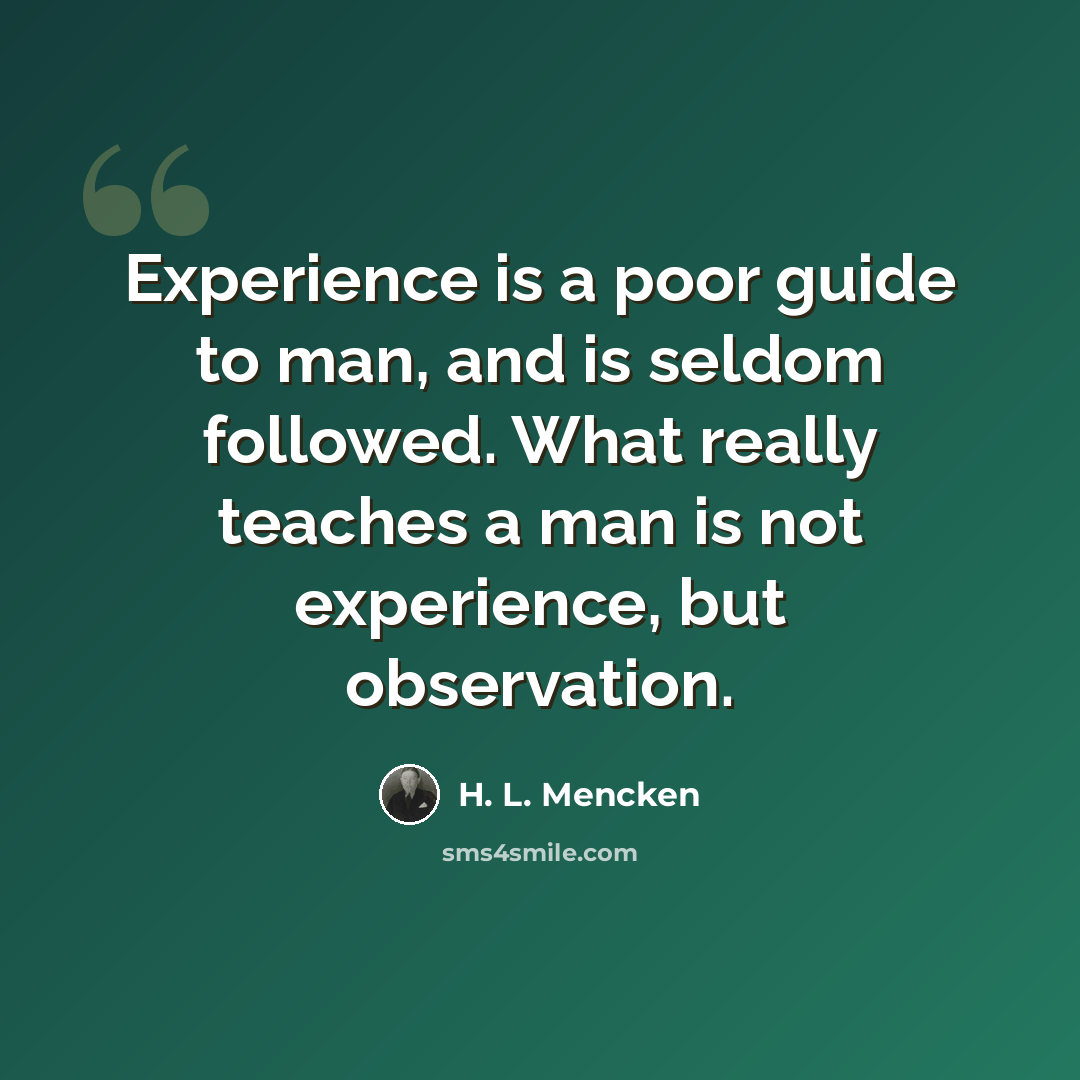“Experience is a poor guide to man, and is seldom followed. What really teaches a man is not experience, but observation.” quote by H. L. Mencken