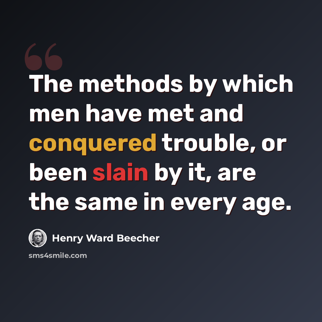 “The methods by which men have met and conquered trouble, or been slain by it, are the same in every age.” quote by Henry Ward Beecher