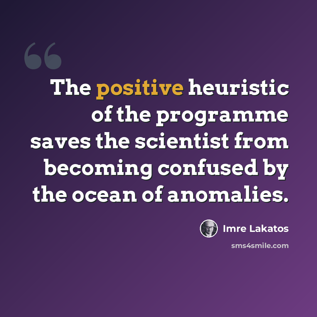 “The positive heuristic of the programme saves the scientist from becoming confused by the ocean of anomalies.” quote by Imre Lakatos