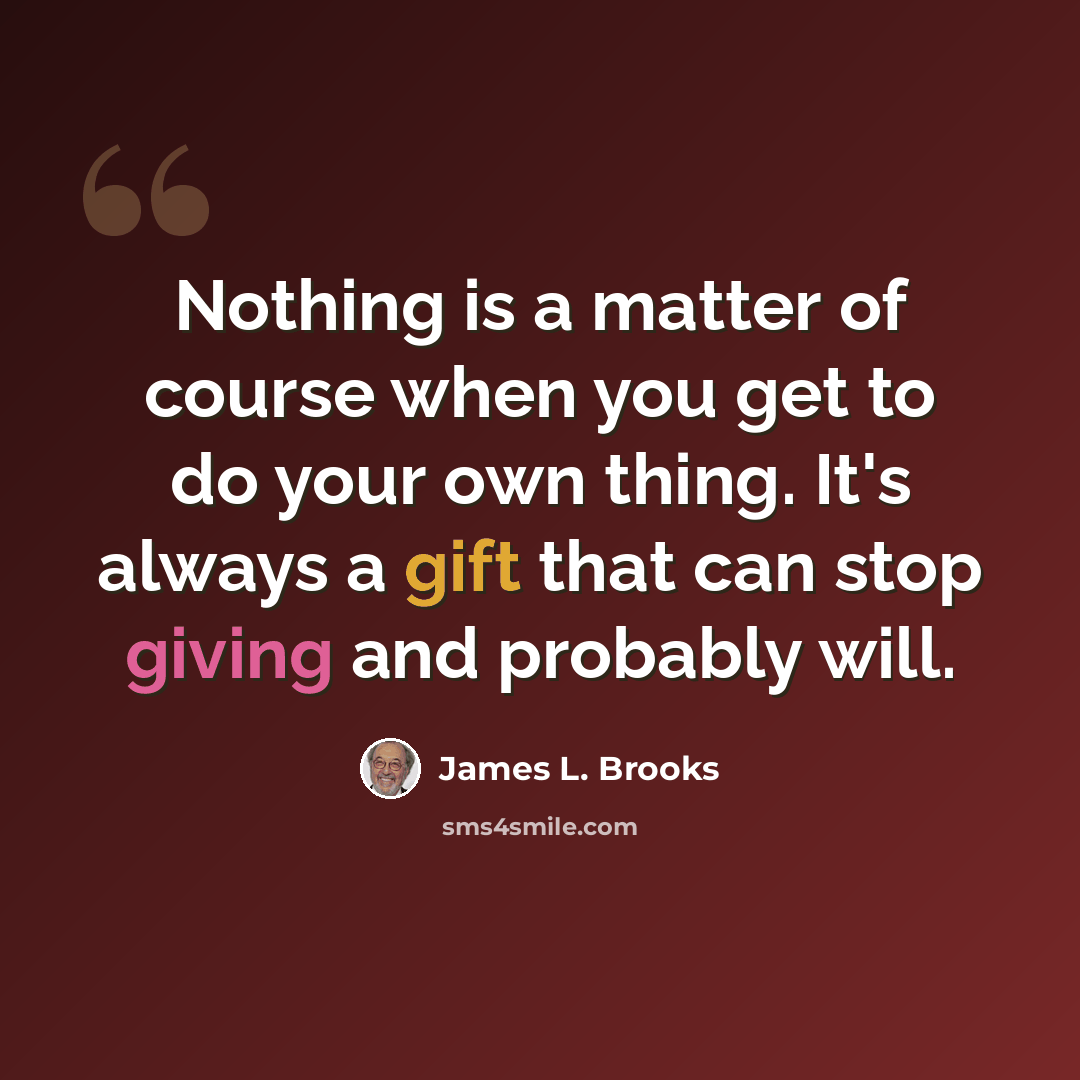 “Nothing is a matter of course when you get to do your own thing. It's always a gift that can stop giving and probably will.” quote by James L. Brooks