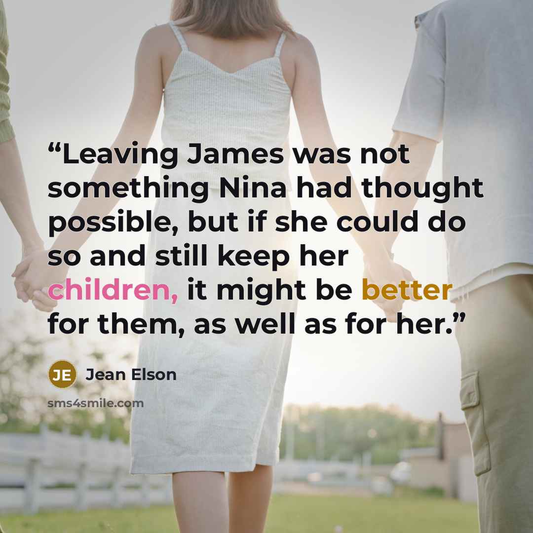 “Leaving James was not something Nina had thought possible, but if she could do so and still keep her children, it might be better for them, as well as for her.” quote by Jean Elson