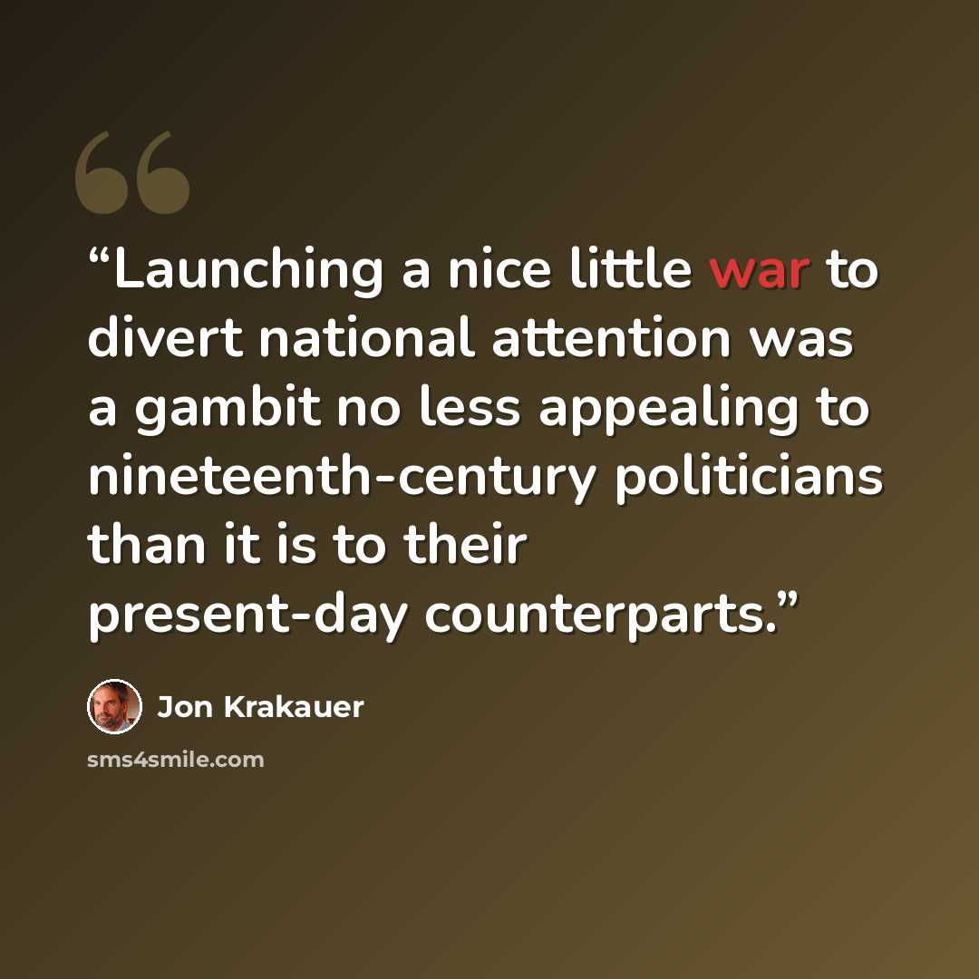 “Launching a nice little war to divert national attention was a gambit no less appealing to nineteenth-century politicians than it is to their present-day counterparts.” quote by Jon Krakauer