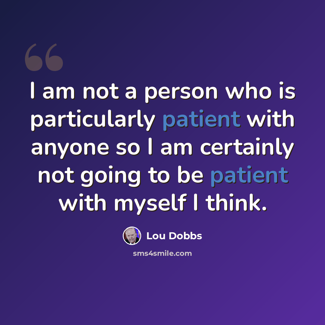 “I am not a person who is particularly patient with anyone so I am certainly not going to be patient with myself I think.” quote by Lou Dobbs