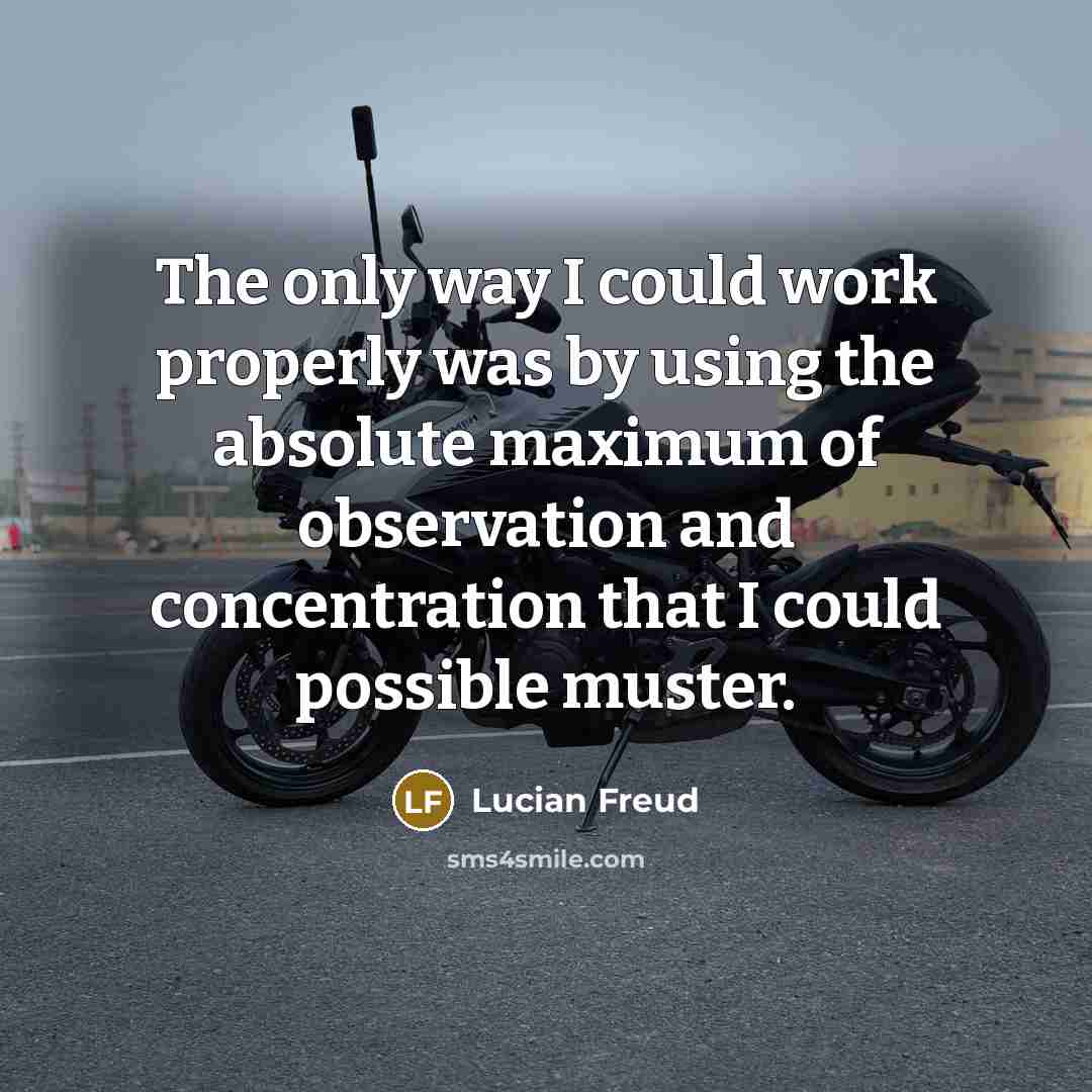 “The only way I could work properly was by using the absolute maximum of observation and concentration that I could possible muster.” quote by Lucian Freud