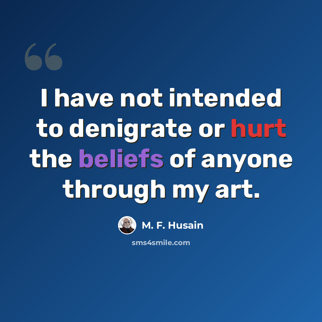 “I have not intended to denigrate or hurt the beliefs of anyone through my art.” quote by M. F. Husain