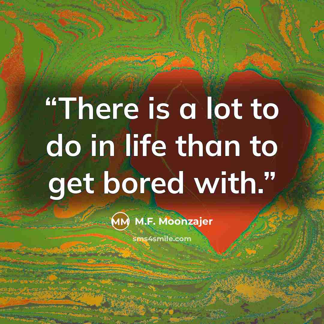 “There is a lot to do in life than to get bored with.” quote by M.F. Moonzajer